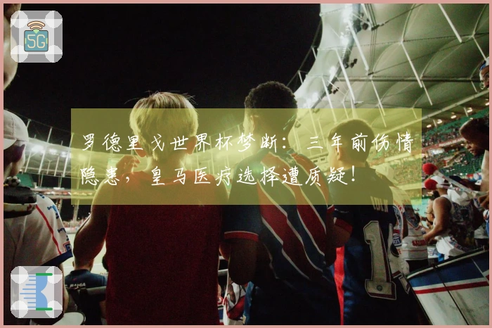 罗德里戈世界杯梦断：三年前伤情隐患，皇马医疗选择遭质疑！