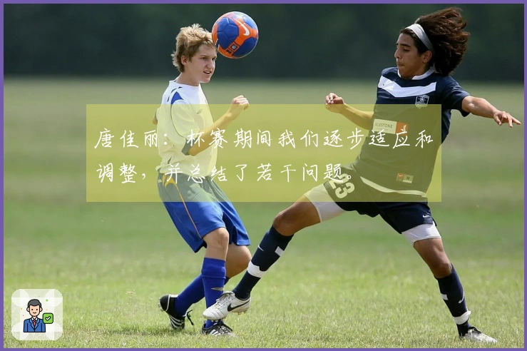 唐佳丽：杯赛期间我们逐步适应和调整，并总结了若干问题。