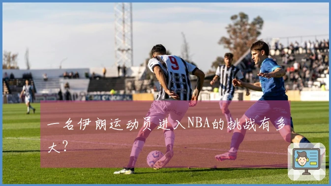 一名伊朗运动员进入NBA的挑战有多大？