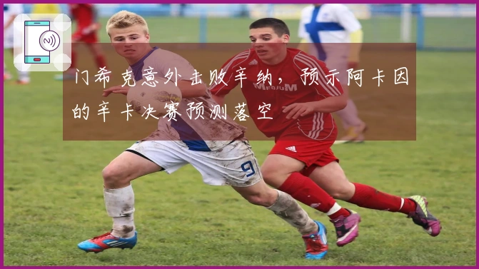 门希克意外击败辛纳，预示阿卡因的辛卡决赛预测落空