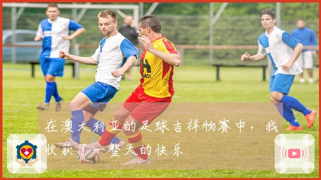 在澳大利亚的足球吉祥物赛中，我收获了一整天的快乐