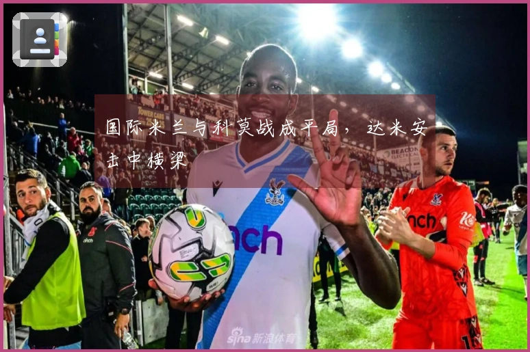 国际米兰与科莫战成平局，达米安击中横梁