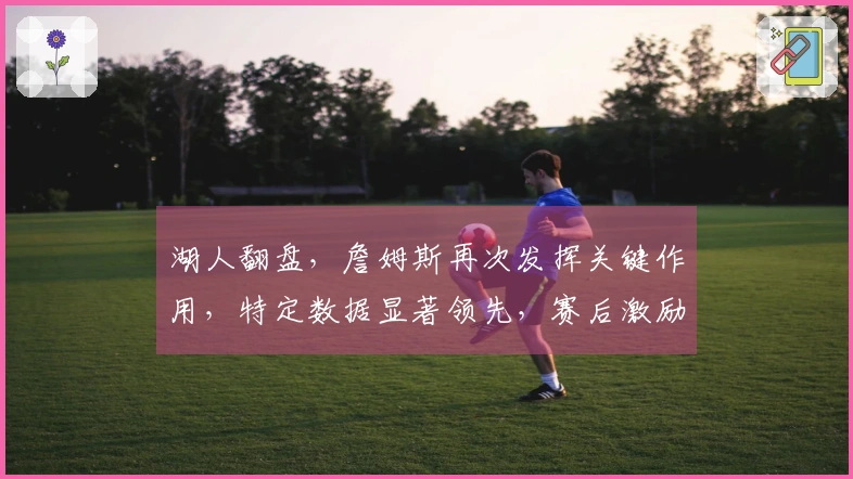 湖人翻盘，詹姆斯再次发挥关键作用，特定数据显著领先，赛后激励胖虎再赢人心