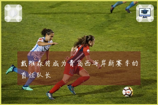 戴维森将成为青岛西海岸新赛季的首任队长