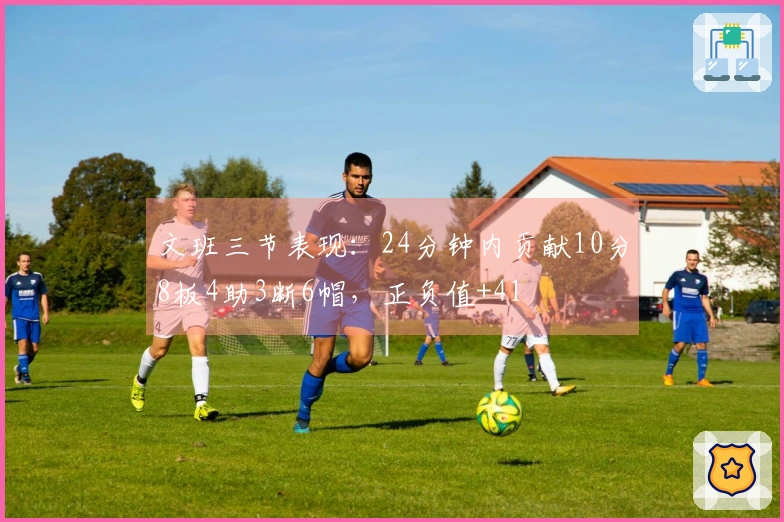 文班三节表现：24分钟内贡献10分8板4助3断6帽，正负值+41
