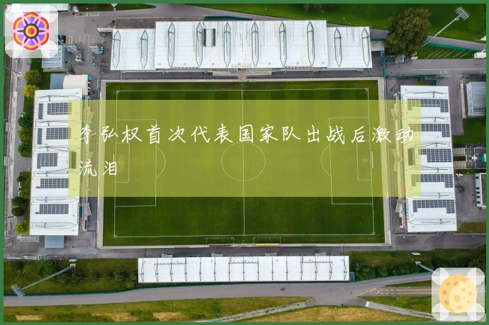 李弘权首次代表国家队出战后激动流泪