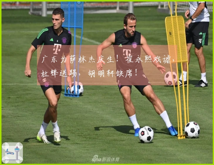 广东为萨林杰庆生！崔永熙戏谑，杜锋送踢，胡明轩缺席！