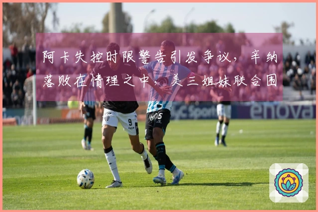 阿卡失控时限警告引发争议，辛纳落败在情理之中，美三姐妹联合围攻白菜