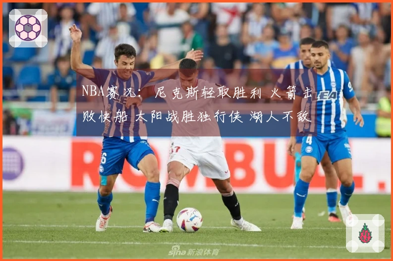 NBA赛况：尼克斯轻取胜利 火箭击败快船 太阳战胜独行侠 湖人不敌马刺