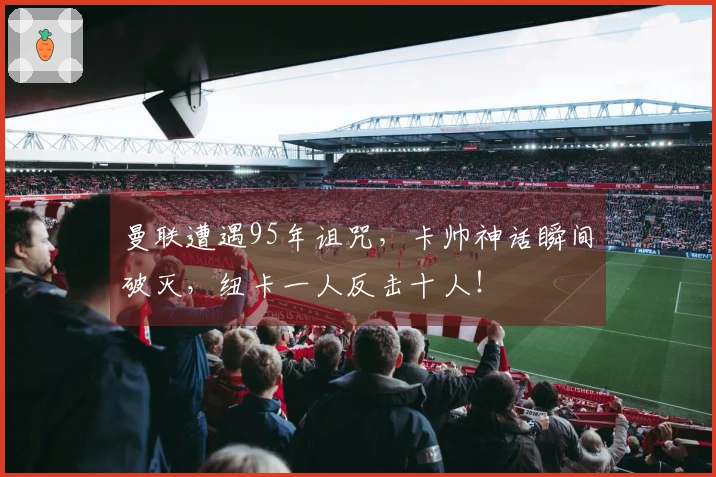 曼联遭遇95年诅咒，卡帅神话瞬间破灭，纽卡一人反击十人！
