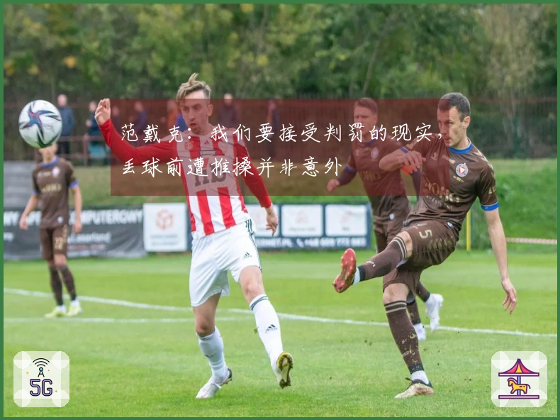 范戴克：我们要接受判罚的现实，丢球前遭推搡并非意外