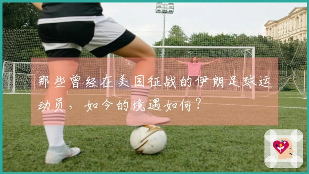 那些曾经在美国征战的伊朗足球运动员，如今的境遇如何？