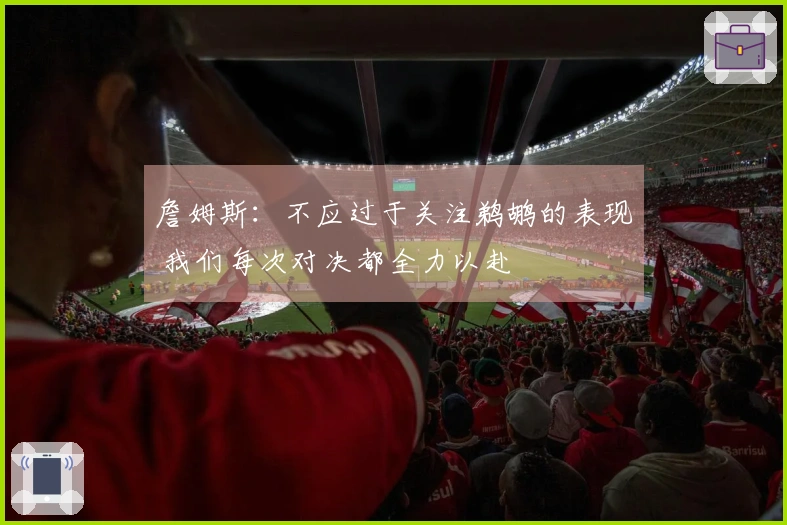 詹姆斯：不应过于关注鹈鹕的表现 我们每次对决都全力以赴