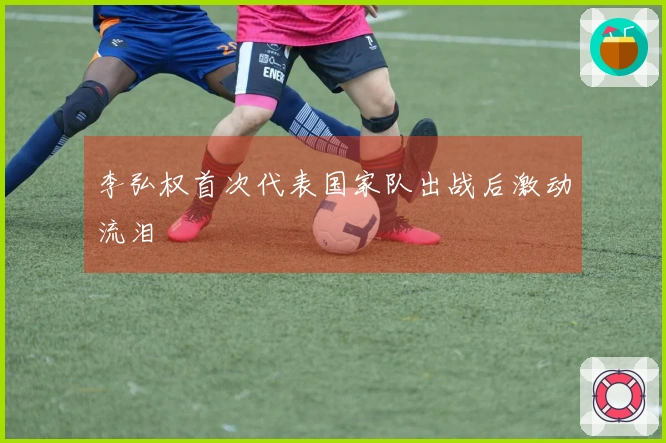 李弘权首次代表国家队出战后激动流泪