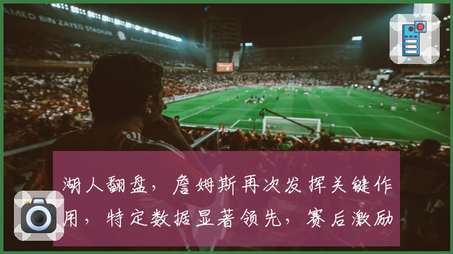 湖人翻盘，詹姆斯再次发挥关键作用，特定数据显著领先，赛后激励胖虎再赢人心