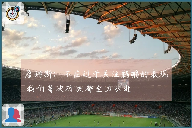 詹姆斯：不应过于关注鹈鹕的表现 我们每次对决都全力以赴