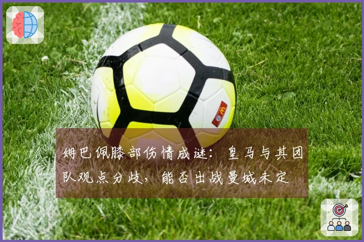 姆巴佩膝部伤情成谜：皇马与其团队观点分歧，能否出战曼城未定