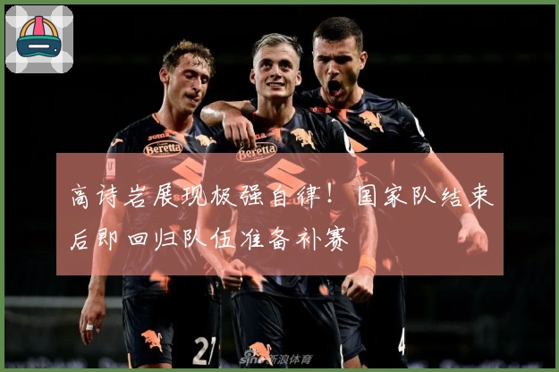 高诗岩展现极强自律！国家队结束后即回归队伍准备补赛