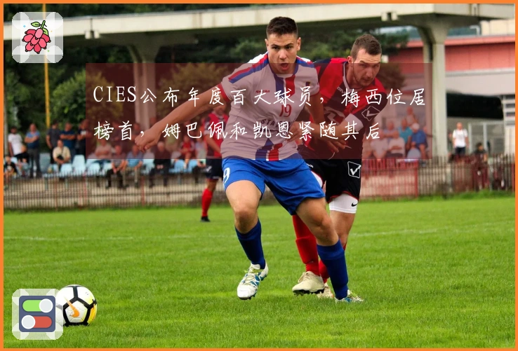 CIES公布年度百大球员，梅西位居榜首，姆巴佩和凯恩紧随其后