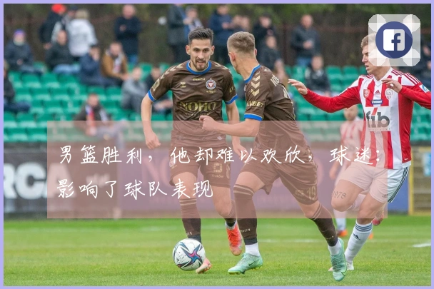 男篮胜利，他却难以欢欣，球迷：影响了球队表现