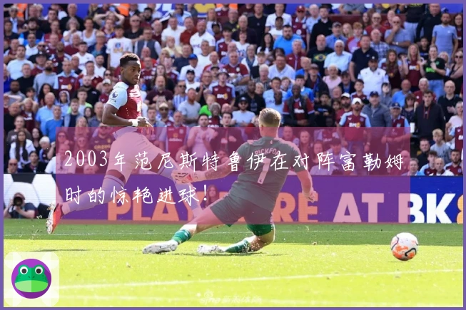 2003年范尼斯特鲁伊在对阵富勒姆时的惊艳进球！