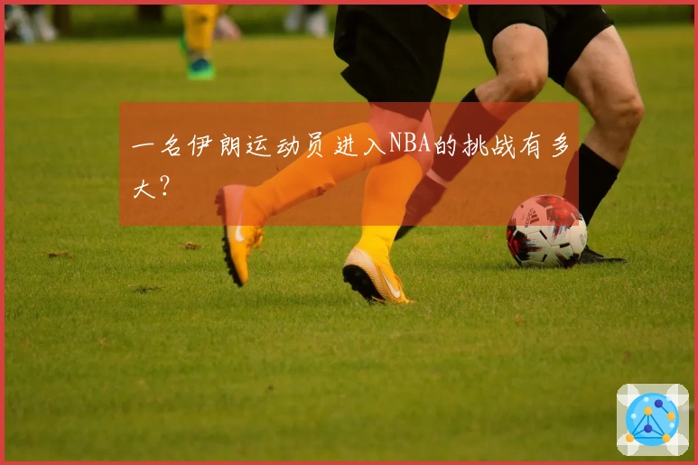 一名伊朗运动员进入NBA的挑战有多大？