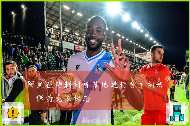 阿里在热刺训练基地进行自主训练，保持竞技状态
