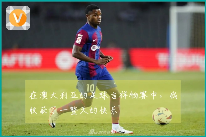 在澳大利亚的足球吉祥物赛中，我收获了一整天的快乐