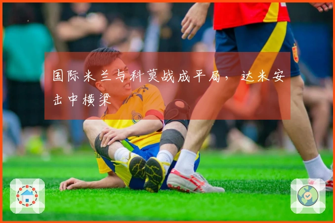 国际米兰与科莫战成平局，达米安击中横梁