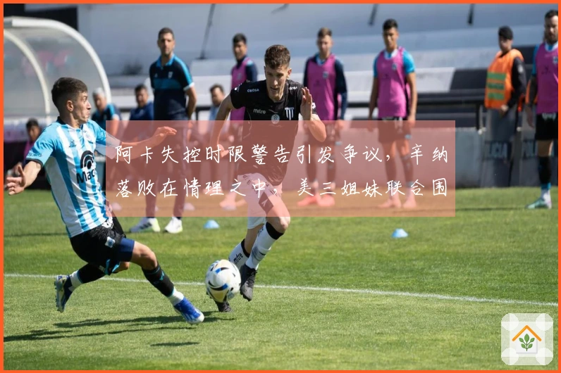 阿卡失控时限警告引发争议，辛纳落败在情理之中，美三姐妹联合围攻白菜