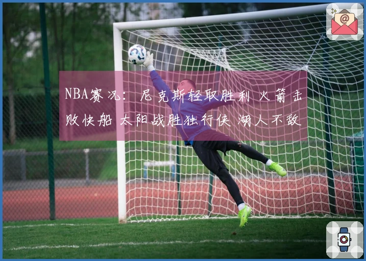 NBA赛况：尼克斯轻取胜利 火箭击败快船 太阳战胜独行侠 湖人不敌马刺