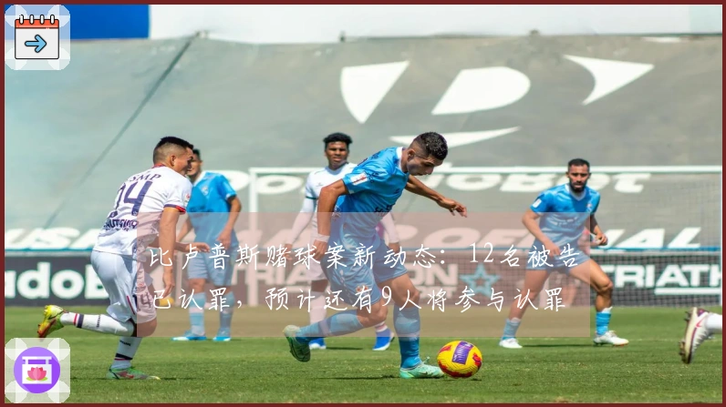 比卢普斯赌球案新动态：12名被告已认罪，预计还有9人将参与认罪